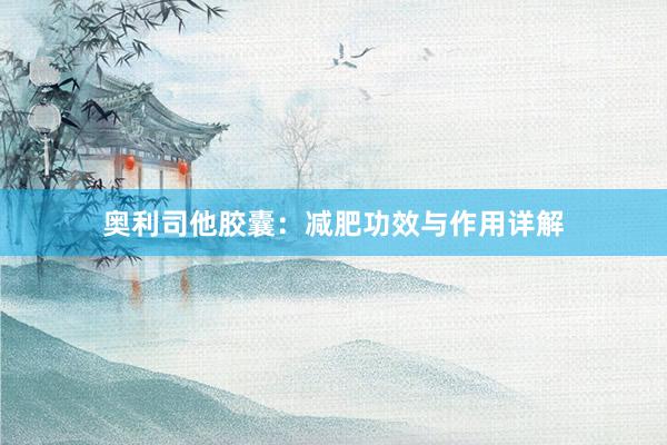 奥利司他胶囊：减肥功效与作用详解