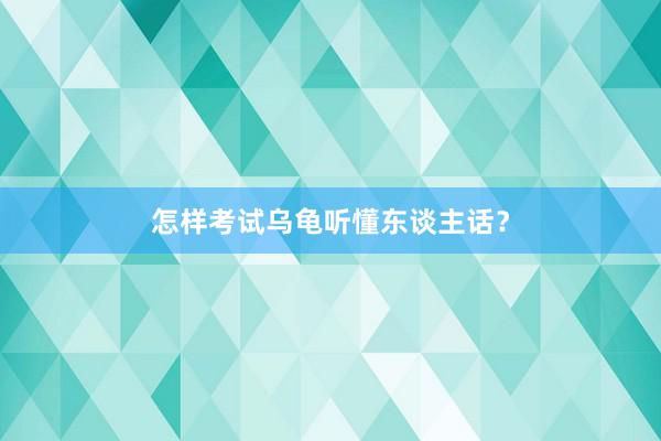 怎样考试乌龟听懂东谈主话？